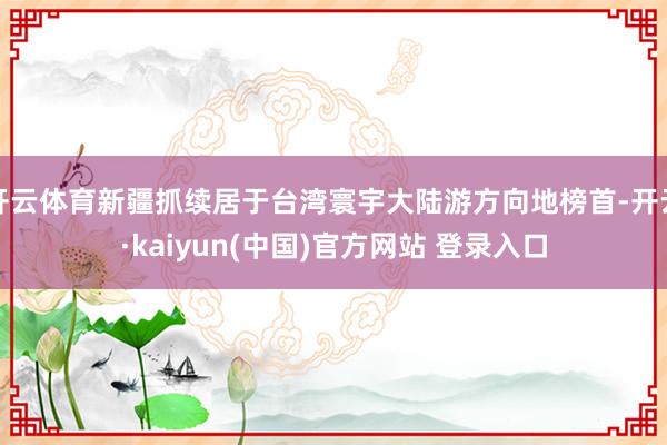 开云体育新疆抓续居于台湾寰宇大陆游方向地榜首-开云·kaiyun(中国)官方网站 登录入口