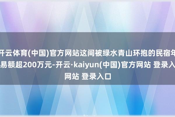 开云体育(中国)官方网站这间被绿水青山环抱的民宿年贸易额超200万元-开云·kaiyun(中国)官方网站 登录入口