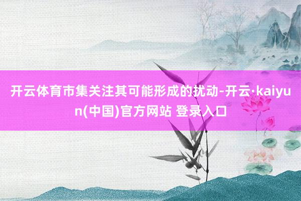开云体育市集关注其可能形成的扰动-开云·kaiyun(中国)官方网站 登录入口