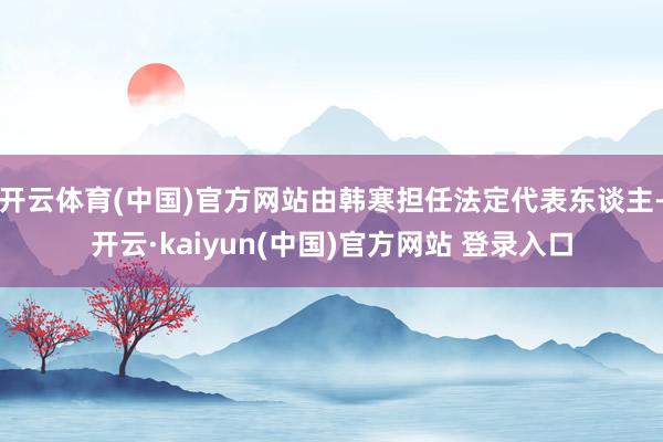 开云体育(中国)官方网站由韩寒担任法定代表东谈主-开云·kaiyun(中国)官方网站 登录入口