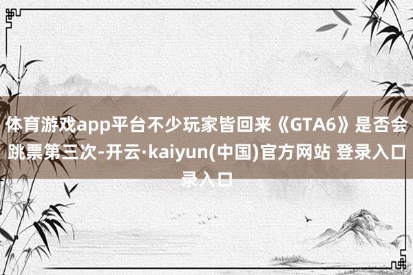 体育游戏app平台不少玩家皆回来《GTA6》是否会跳票第三次-开云·kaiyun(中国)官方网站 登录入口