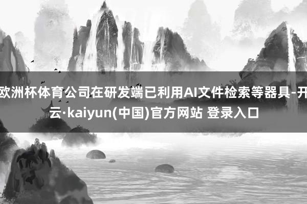 欧洲杯体育公司在研发端已利用AI文件检索等器具-开云·kaiyun(中国)官方网站 登录入口