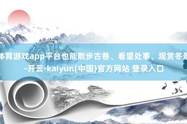 体育游戏app平台也能散步古巷、看望处事、观赏冬景-开云·kaiyun(中国)官方网站 登录入口