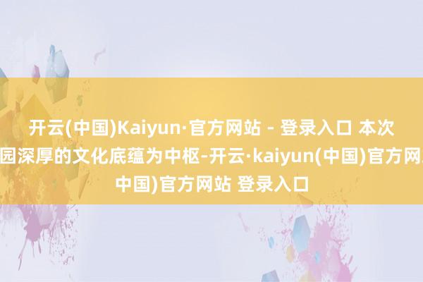开云(中国)Kaiyun·官方网站 - 登录入口 本次展览以圆明园深厚的文化底蕴为中枢-开云·kaiyun(中国)官方网站 登录入口
