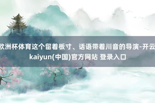 欧洲杯体育这个留着板寸、话语带着川音的导演-开云·kaiyun(中国)官方网站 登录入口