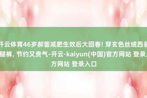 开云体育46岁郝蕾减肥生效后大回春! 穿玄色丝绒西装+阔腿裤, 节约又贵气-开云·kaiyun(中国)官方网站 登录入口