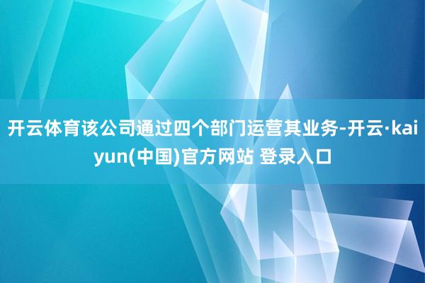 开云体育该公司通过四个部门运营其业务-开云·kaiyun(中国)官方网站 登录入口