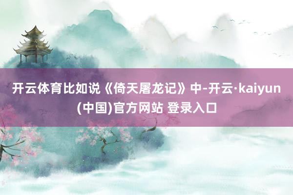 开云体育比如说《倚天屠龙记》中-开云·kaiyun(中国)官方网站 登录入口