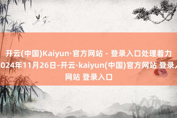 开云(中国)Kaiyun·官方网站 - 登录入口处理着力：2024年11月26日-开云·kaiyun(中国)官方网站 登录入口