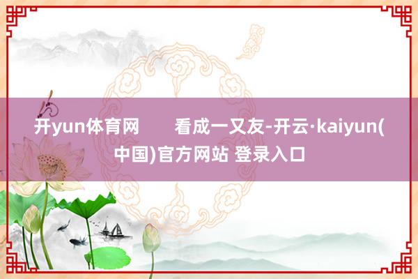 开yun体育网 看成一又友-开云·kaiyun(中国)官方网站 登录入口