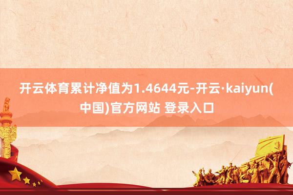 开云体育累计净值为1.4644元-开云·kaiyun(中国)官方网站 登录入口