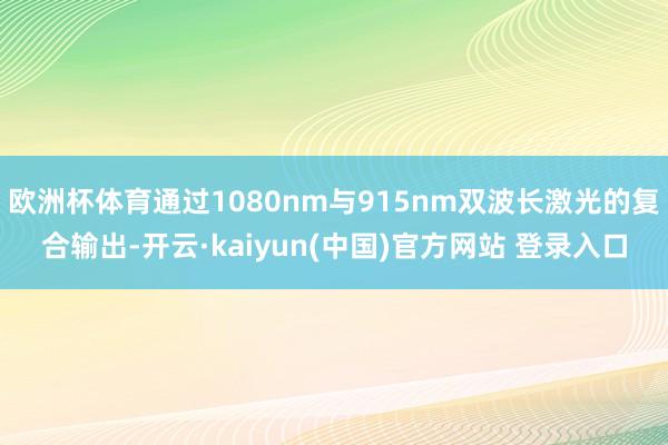 欧洲杯体育通过1080nm与915nm双波长激光的复合输出-开云·kaiyun(中国)官方网站 登录入口