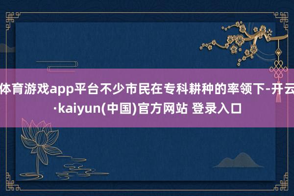 体育游戏app平台不少市民在专科耕种的率领下-开云·kaiyun(中国)官方网站 登录入口