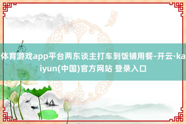 体育游戏app平台两东谈主打车到饭铺用餐-开云·kaiyun(中国)官方网站 登录入口