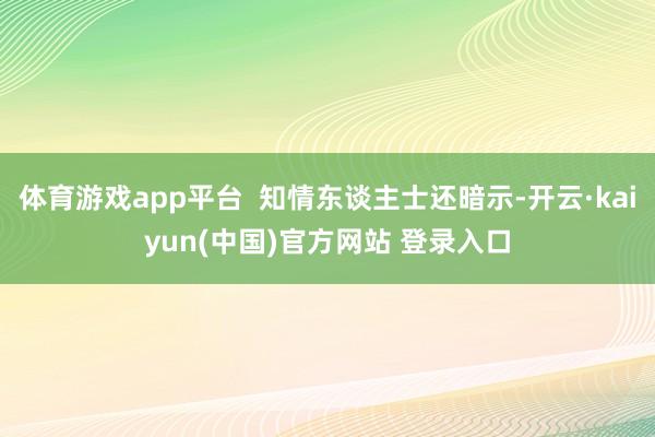 体育游戏app平台  知情东谈主士还暗示-开云·kaiyun(中国)官方网站 登录入口