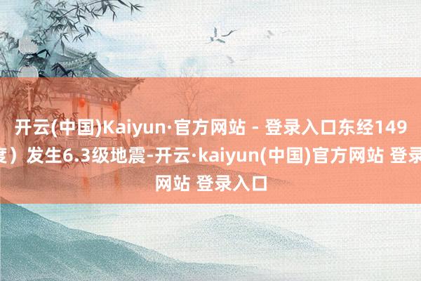 开云(中国)Kaiyun·官方网站 - 登录入口东经149.30度）发生6.3级地震-开云·kaiyun(中国)官方网站 登录入口