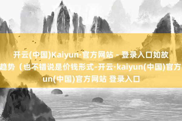 开云(中国)Kaiyun·官方网站 - 登录入口如故低位）、价钱趋势（也不错说是价钱形式-开云·kaiyun(中国)官方网站 登录入口