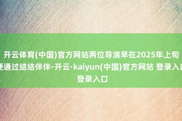 开云体育(中国)官方网站两位导演早在2025年上旬便通过结结伴伴-开云·kaiyun(中国)官方网站 登录入口