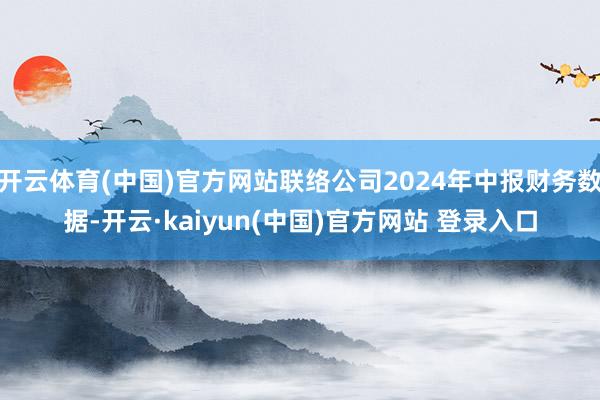 开云体育(中国)官方网站联络公司2024年中报财务数据-开云·kaiyun(中国)官方网站 登录入口