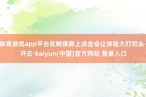 体育游戏app平台在触摸屏上点击会让体验大打扣头-开云·kaiyun(中国)官方网站 登录入口