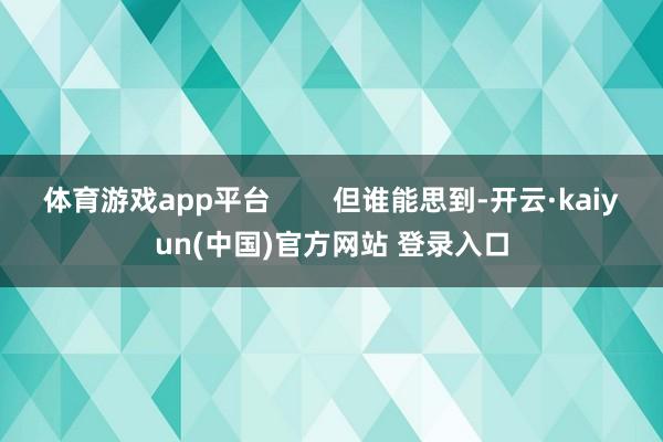 体育游戏app平台        但谁能思到-开云·kaiyun(中国)官方网站 登录入口