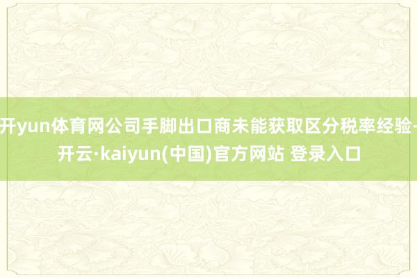 开yun体育网公司手脚出口商未能获取区分税率经验-开云·kaiyun(中国)官方网站 登录入口