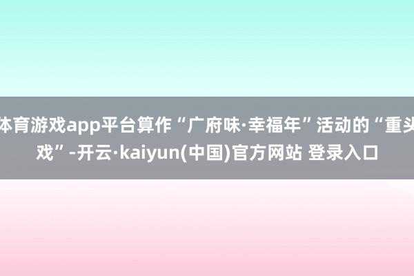 体育游戏app平台算作“广府味·幸福年”活动的“重头戏”-开云·kaiyun(中国)官方网站 登录入口