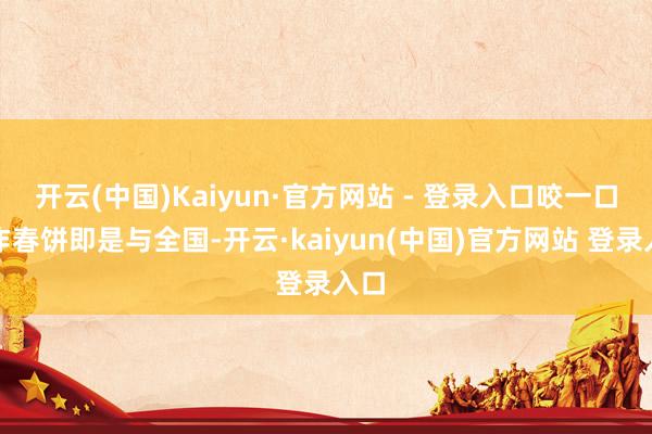 开云(中国)Kaiyun·官方网站 - 登录入口咬一口手作春饼即是与全国-开云·kaiyun(中国)官方网站 登录入口