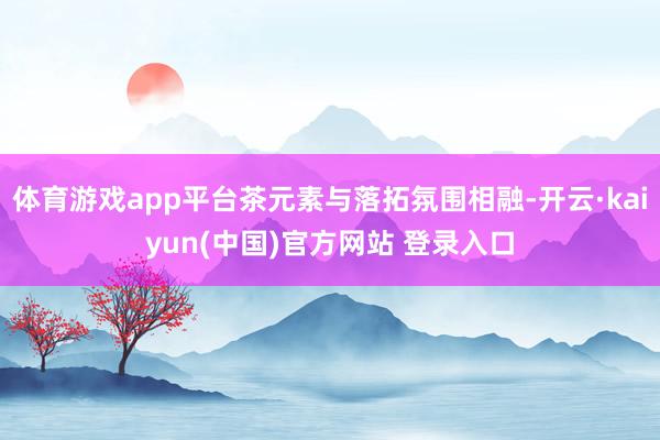 体育游戏app平台茶元素与落拓氛围相融-开云·kaiyun(中国)官方网站 登录入口