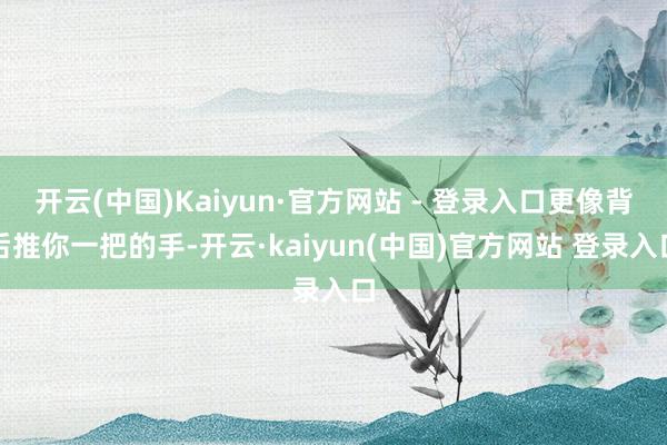 开云(中国)Kaiyun·官方网站 - 登录入口更像背后推你一把的手-开云·kaiyun(中国)官方网站 登录入口