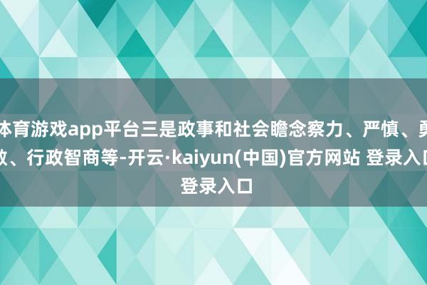 体育游戏app平台三是政事和社会瞻念察力、严慎、勇敢、行政智商等-开云·kaiyun(中国)官方网站 登录入口