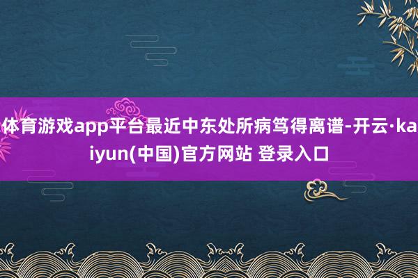 体育游戏app平台最近中东处所病笃得离谱-开云·kaiyun(中国)官方网站 登录入口