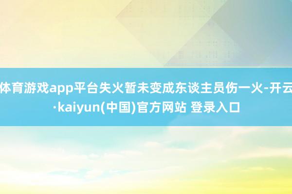 体育游戏app平台失火暂未变成东谈主员伤一火-开云·kaiyun(中国)官方网站 登录入口