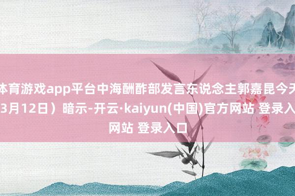 体育游戏app平台中海酬酢部发言东说念主郭嘉昆今天（3月12日）暗示-开云·kaiyun(中国)官方网站 登录入口