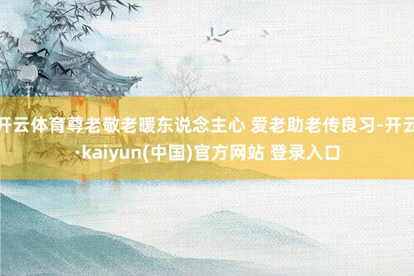 开云体育尊老敬老暖东说念主心 爱老助老传良习-开云·kaiyun(中国)官方网站 登录入口