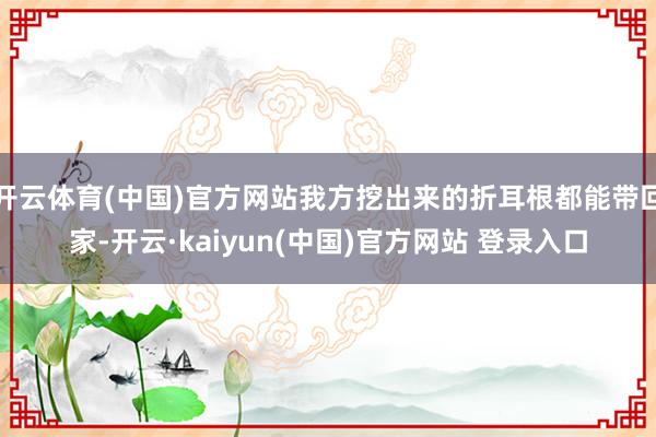 开云体育(中国)官方网站我方挖出来的折耳根都能带回家-开云·kaiyun(中国)官方网站 登录入口