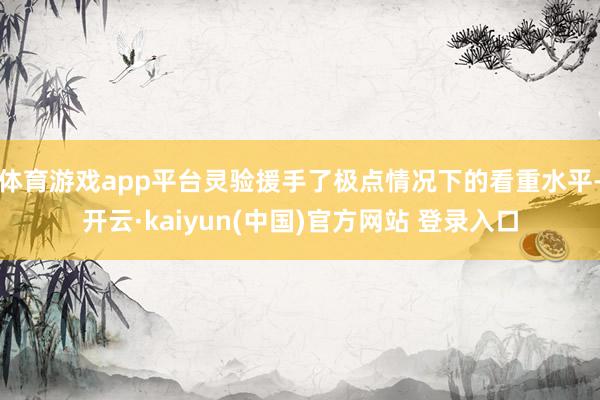 体育游戏app平台灵验援手了极点情况下的看重水平-开云·kaiyun(中国)官方网站 登录入口