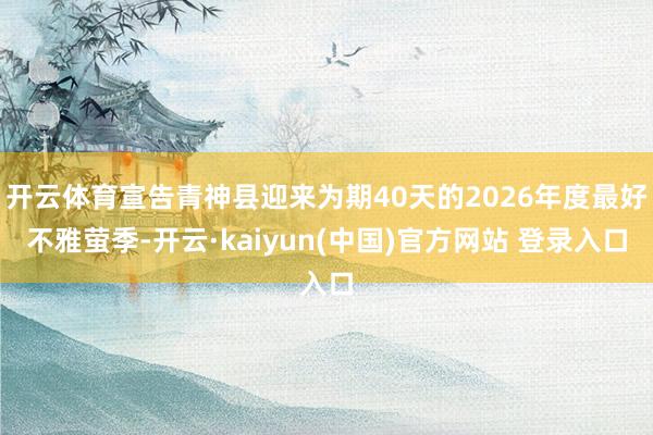 开云体育宣告青神县迎来为期40天的2026年度最好不雅萤季-开云·kaiyun(中国)官方网站 登录入口