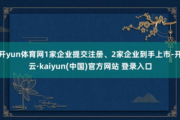 开yun体育网1家企业提交注册、2家企业到手上市-开云·kaiyun(中国)官方网站 登录入口