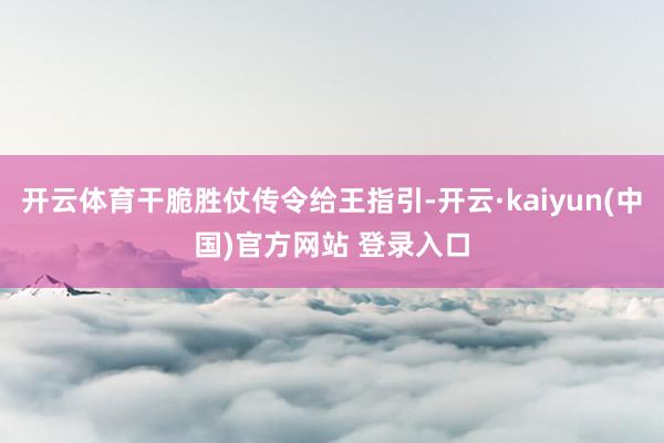 开云体育干脆胜仗传令给王指引-开云·kaiyun(中国)官方网站 登录入口