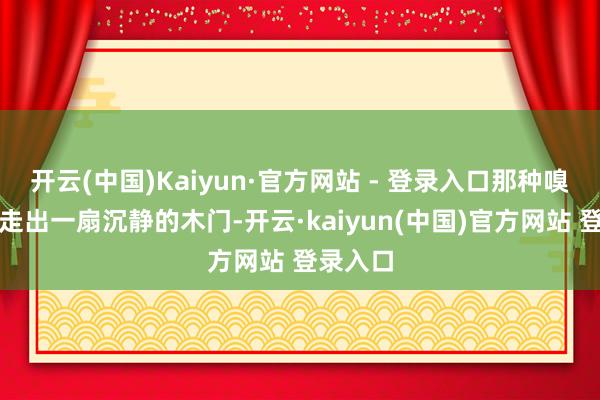 开云(中国)Kaiyun·官方网站 - 登录入口那种嗅觉就像走出一扇沉静的木门-开云·kaiyun(中国)官方网站 登录入口