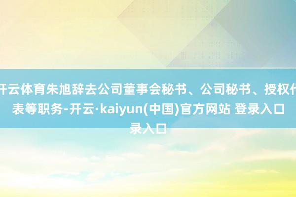 开云体育朱旭辞去公司董事会秘书、公司秘书、授权代表等职务-开云·kaiyun(中国)官方网站 登录入口