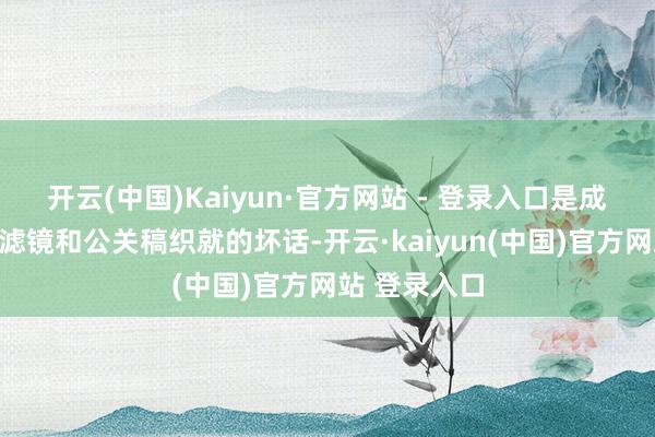 开云(中国)Kaiyun·官方网站 - 登录入口是成本和团队用滤镜和公关稿织就的坏话-开云·kaiyun(中国)官方网站 登录入口