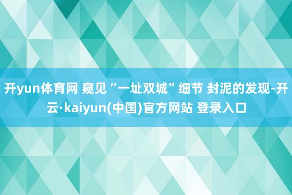 开yun体育网 窥见“一址双城”细节 封泥的发现-开云·kaiyun(中国)官方网站 登录入口