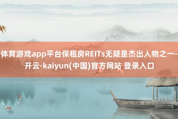 体育游戏app平台保租房REITs无疑是杰出人物之一-开云·kaiyun(中国)官方网站 登录入口