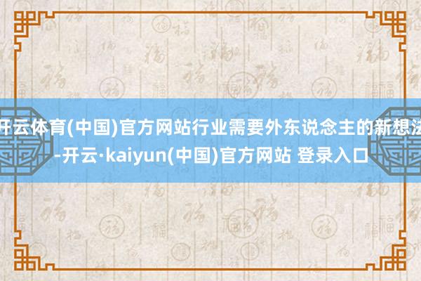 开云体育(中国)官方网站行业需要外东说念主的新想法-开云·kaiyun(中国)官方网站 登录入口
