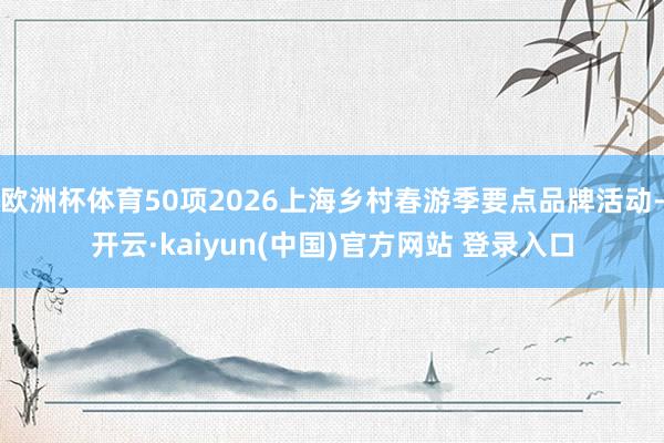 欧洲杯体育50项2026上海乡村春游季要点品牌活动-开云·kaiyun(中国)官方网站 登录入口