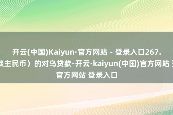 开云(中国)Kaiyun·官方网站 - 登录入口267.42亿东谈主民币)的对乌贷款-开云·kaiyun(中国)官方网站 登录入口