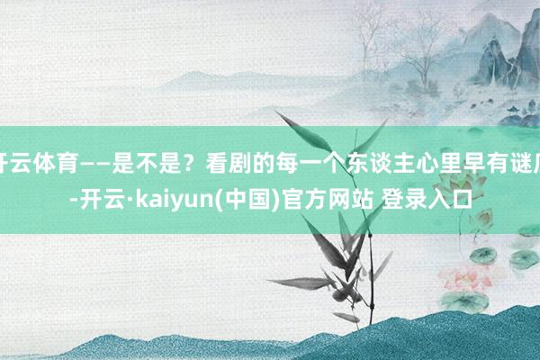 开云体育——是不是？看剧的每一个东谈主心里早有谜底-开云·kaiyun(中国)官方网站 登录入口
