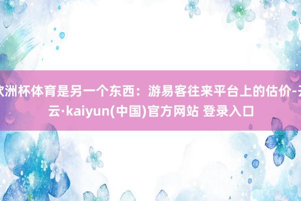 欧洲杯体育是另一个东西：游易客往来平台上的估价-开云·kaiyun(中国)官方网站 登录入口